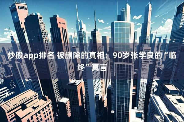 炒股app排名 被删除的真相：90岁张学良的“临终”真言