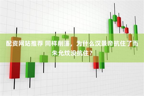 配资网站推荐 同样削藩，为什么汉景帝抗住了而朱允炆没抗住？
