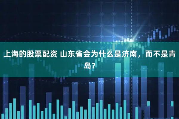 上海的股票配资 山东省会为什么是济南，而不是青岛？