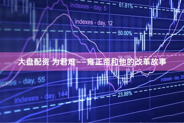 大盘配资 为君难——雍正帝和他的改革故事