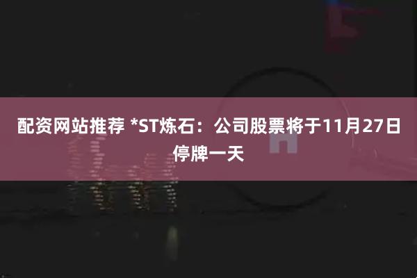 配资网站推荐 *ST炼石:公司股票将于11月27日停牌一天