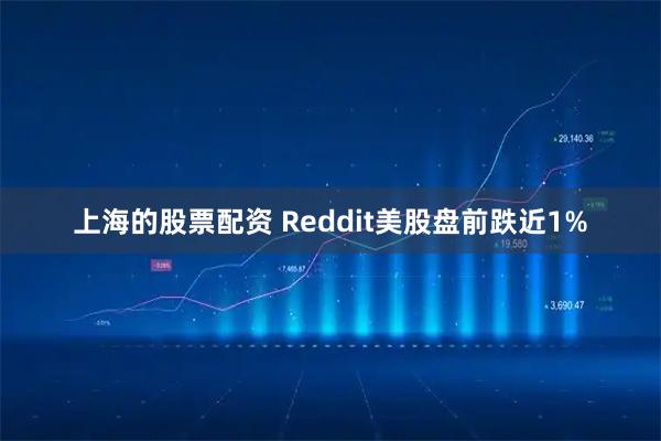 上海的股票配资 Reddit美股盘前跌近1%